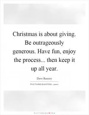 Christmas is about giving. Be outrageously generous. Have fun, enjoy the process... then keep it up all year Picture Quote #1