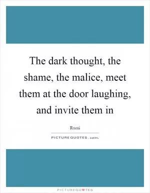 The dark thought, the shame, the malice, meet them at the door laughing, and invite them in Picture Quote #1