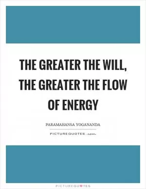 The greater the will, the greater the flow of energy Picture Quote #1