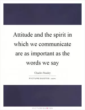 Attitude and the spirit in which we communicate are as important as the words we say Picture Quote #1