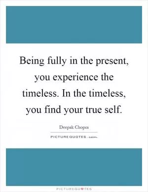 Being fully in the present, you experience the timeless. In the timeless, you find your true self Picture Quote #1