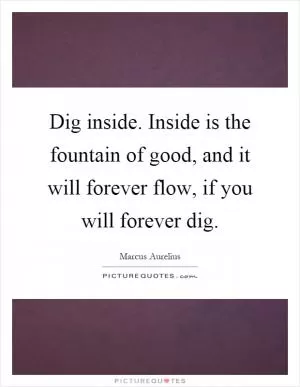 Dig inside. Inside is the fountain of good, and it will forever flow, if you will forever dig Picture Quote #1