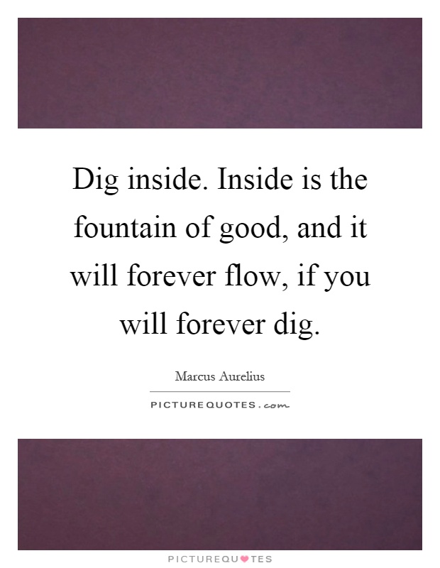 Dig inside. Inside is the fountain of good, and it will forever flow, if you will forever dig Picture Quote #1