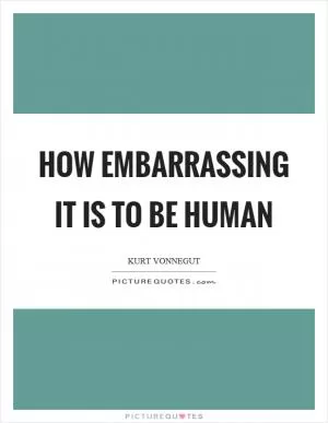 How embarrassing it is to be human Picture Quote #1