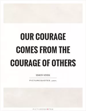 Our courage comes from the courage of others Picture Quote #1