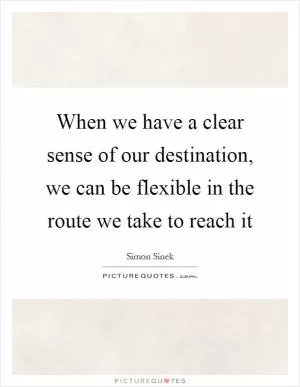 When we have a clear sense of our destination, we can be flexible in the route we take to reach it Picture Quote #1