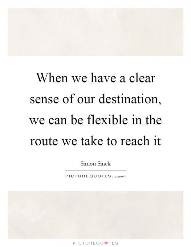 When we have a clear sense of our destination, we can be flexible in the route we take to reach it Picture Quote #1