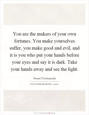 You are the makers of your own fortunes. You make yourselves suffer, you make good and evil, and it is you who put your hands before your eyes and say it is dark. Take your hands away and see the light Picture Quote #1