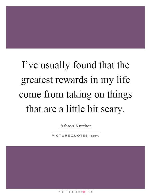 I've usually found that the greatest rewards in my life come from taking on things that are a little bit scary Picture Quote #1