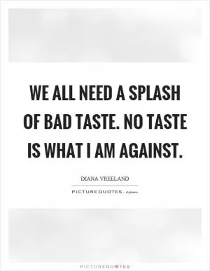We all need a splash of bad taste. No taste is what I am against Picture Quote #1