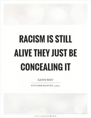 Racism is still alive they just be concealing it Picture Quote #1