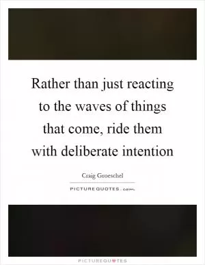 Rather than just reacting to the waves of things that come, ride them with deliberate intention Picture Quote #1