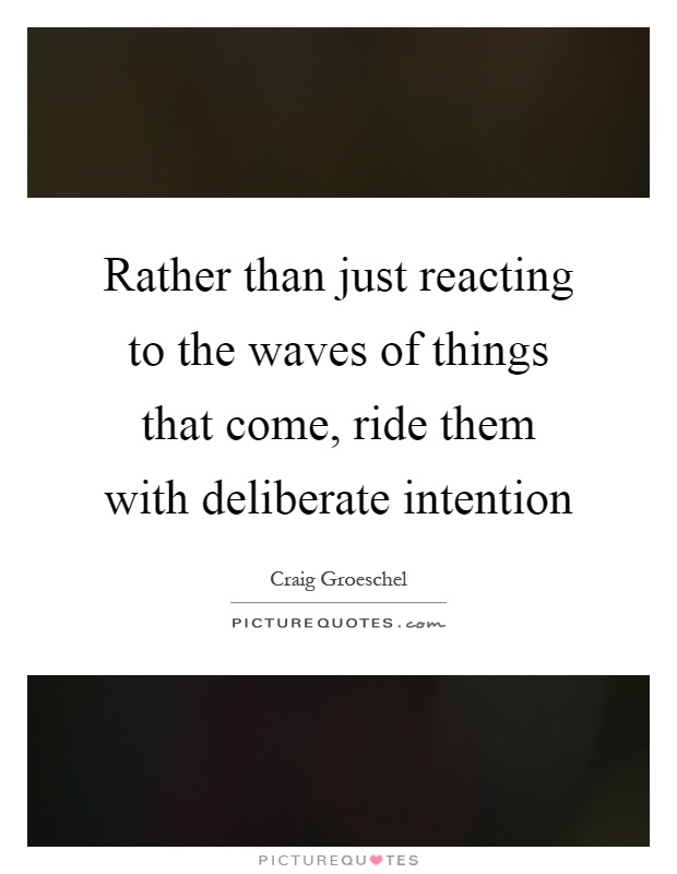 Rather than just reacting to the waves of things that come, ride them with deliberate intention Picture Quote #1
