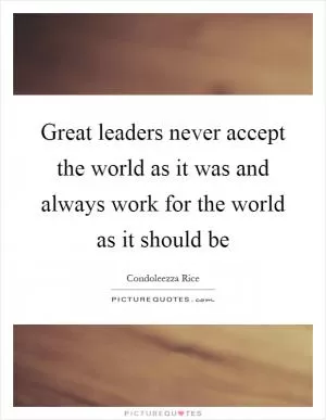 Great leaders never accept the world as it was and always work for the world as it should be Picture Quote #1