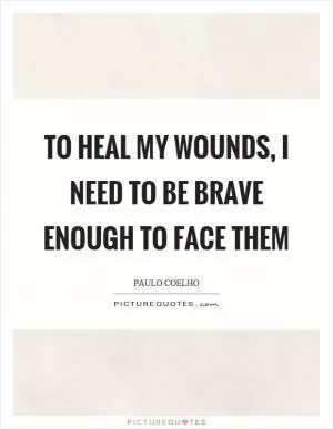 To heal my wounds, I need to be brave enough to face them Picture Quote #1