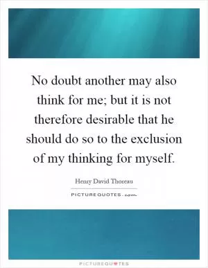 No doubt another may also think for me; but it is not therefore desirable that he should do so to the exclusion of my thinking for myself Picture Quote #1