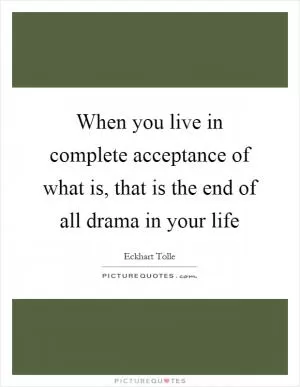 When you live in complete acceptance of what is, that is the end of all drama in your life Picture Quote #1