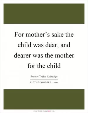 For mother’s sake the child was dear, and dearer was the mother for the child Picture Quote #1