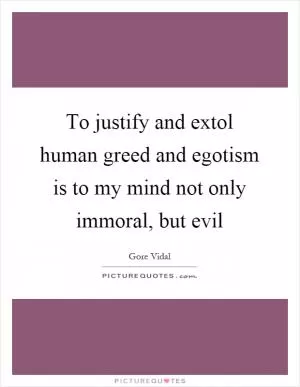 To justify and extol human greed and egotism is to my mind not only immoral, but evil Picture Quote #1
