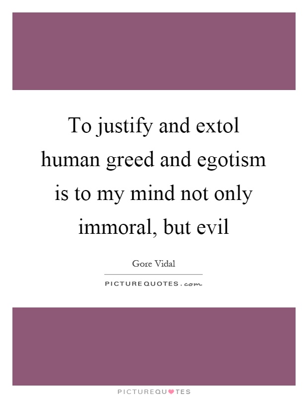 To justify and extol human greed and egotism is to my mind not only immoral, but evil Picture Quote #1