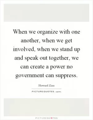 When we organize with one another, when we get involved, when we stand up and speak out together, we can create a power no government can suppress Picture Quote #1