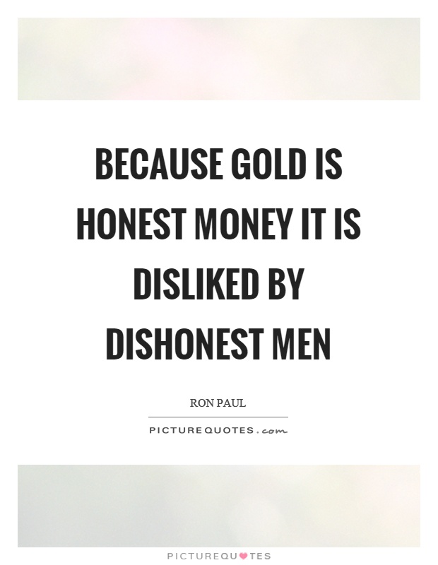 Because gold is honest money it is disliked by dishonest men Picture Quote #1