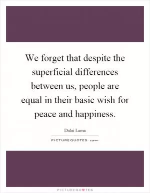 We forget that despite the superficial differences between us, people are equal in their basic wish for peace and happiness Picture Quote #1