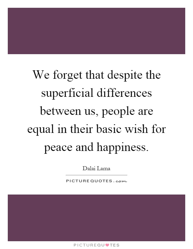 We forget that despite the superficial differences between us, people are equal in their basic wish for peace and happiness Picture Quote #1