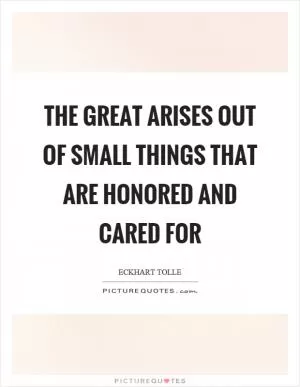 The great arises out of small things that are honored and cared for Picture Quote #1
