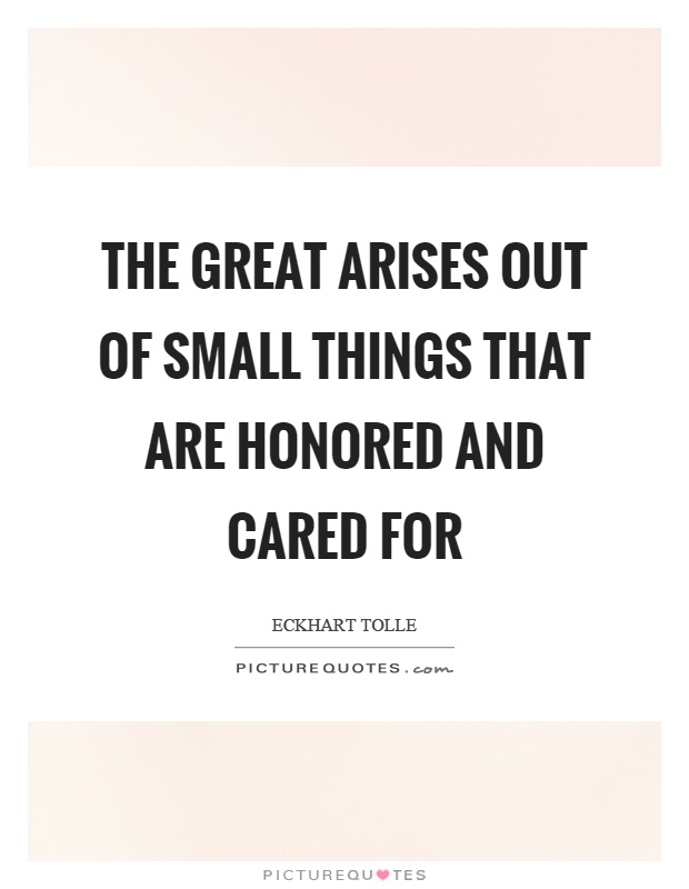 The great arises out of small things that are honored and cared for Picture Quote #1
