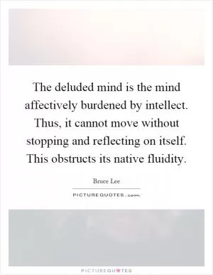 The deluded mind is the mind affectively burdened by intellect. Thus, it cannot move without stopping and reflecting on itself. This obstructs its native fluidity Picture Quote #1