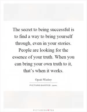 The secret to being successful is to find a way to bring yourself through, even in your stories. People are looking for the essence of your truth. When you can bring your own truth to it, that’s when it works Picture Quote #1