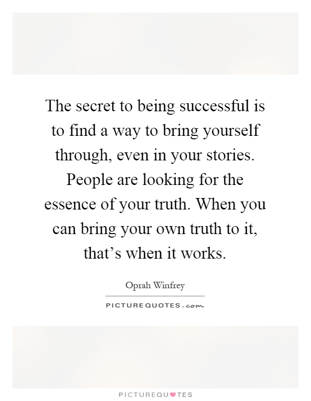 The secret to being successful is to find a way to bring yourself through, even in your stories. People are looking for the essence of your truth. When you can bring your own truth to it, that's when it works Picture Quote #1