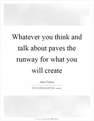 Whatever you think and talk about paves the runway for what you will create Picture Quote #1
