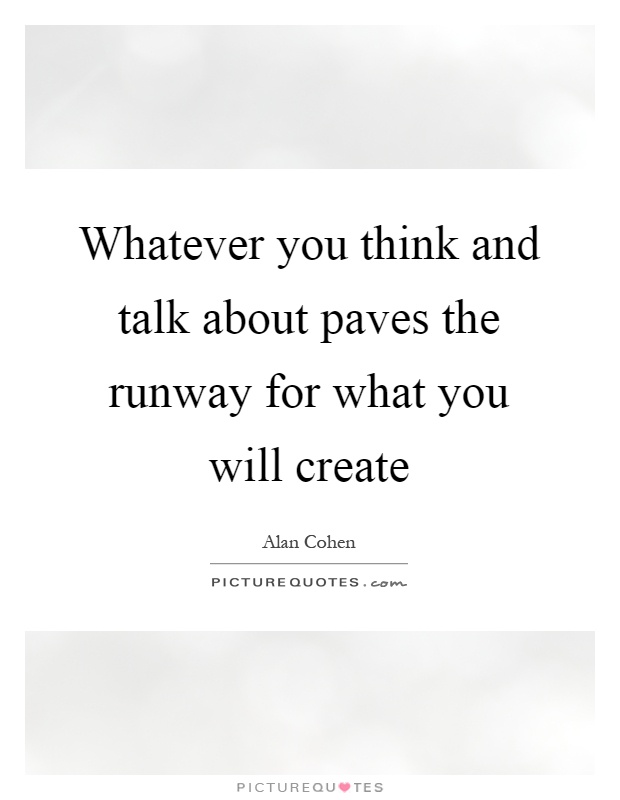 Whatever you think and talk about paves the runway for what you will create Picture Quote #1