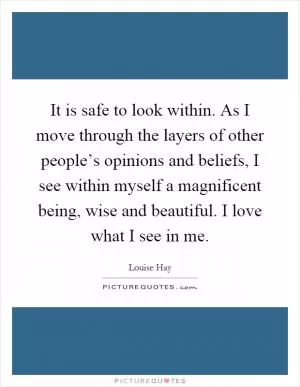 It is safe to look within. As I move through the layers of other people’s opinions and beliefs, I see within myself a magnificent being, wise and beautiful. I love what I see in me Picture Quote #1