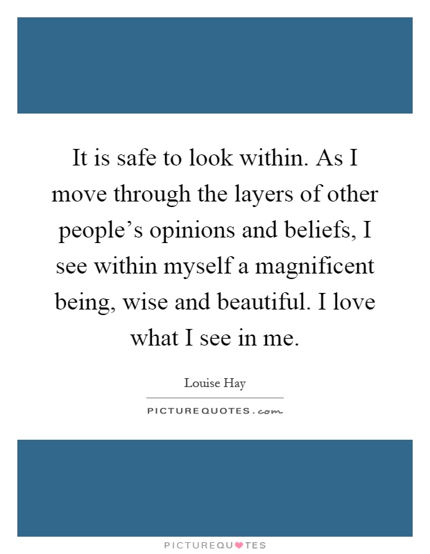 It is safe to look within. As I move through the layers of other people's opinions and beliefs, I see within myself a magnificent being, wise and beautiful. I love what I see in me Picture Quote #1