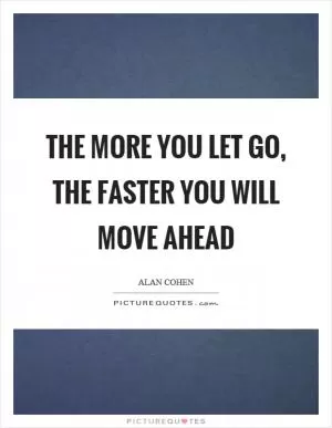 The more you let go, the faster you will move ahead Picture Quote #1