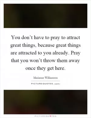 You don’t have to pray to attract great things, because great things are attracted to you already. Pray that you won’t throw them away once they get here Picture Quote #1