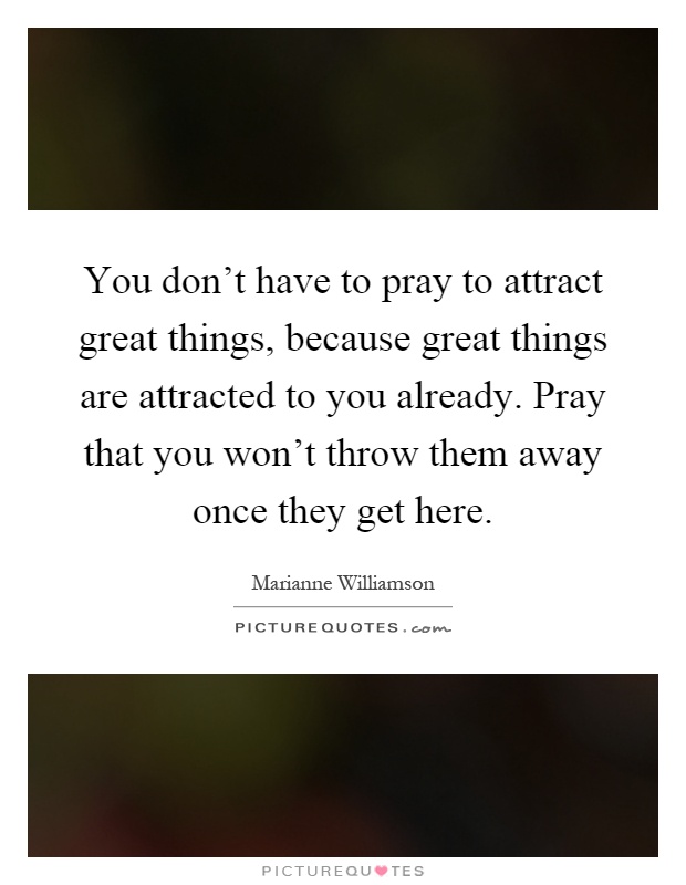 You don't have to pray to attract great things, because great things are attracted to you already. Pray that you won't throw them away once they get here Picture Quote #1