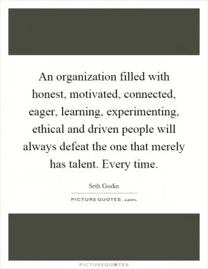 An organization filled with honest, motivated, connected, eager, learning, experimenting, ethical and driven people will always defeat the one that merely has talent. Every time Picture Quote #1