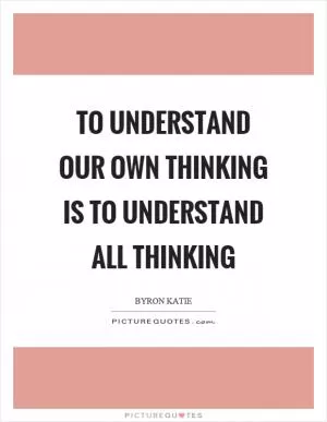 To understand our own thinking is to understand all thinking Picture Quote #1