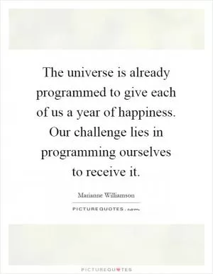The universe is already programmed to give each of us a year of happiness. Our challenge lies in programming ourselves to receive it Picture Quote #1