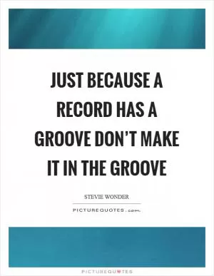 Just because a record has a groove don’t make it in the groove Picture Quote #1