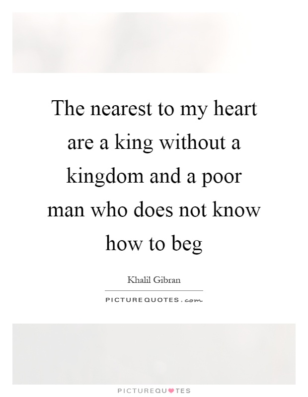 The nearest to my heart are a king without a kingdom and a poor man who does not know how to beg Picture Quote #1