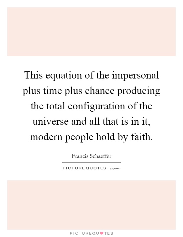 This equation of the impersonal plus time plus chance producing the total configuration of the universe and all that is in it, modern people hold by faith Picture Quote #1