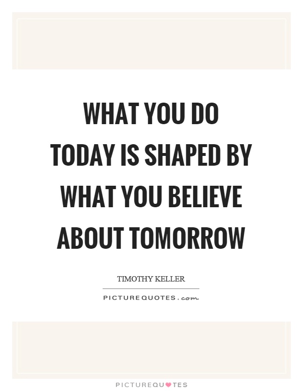 What you do today is shaped by what you believe about tomorrow Picture Quote #1