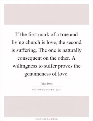 If the first mark of a true and living church is love, the second is suffering. The one is naturally consequent on the other. A willingness to suffer proves the genuineness of love Picture Quote #1