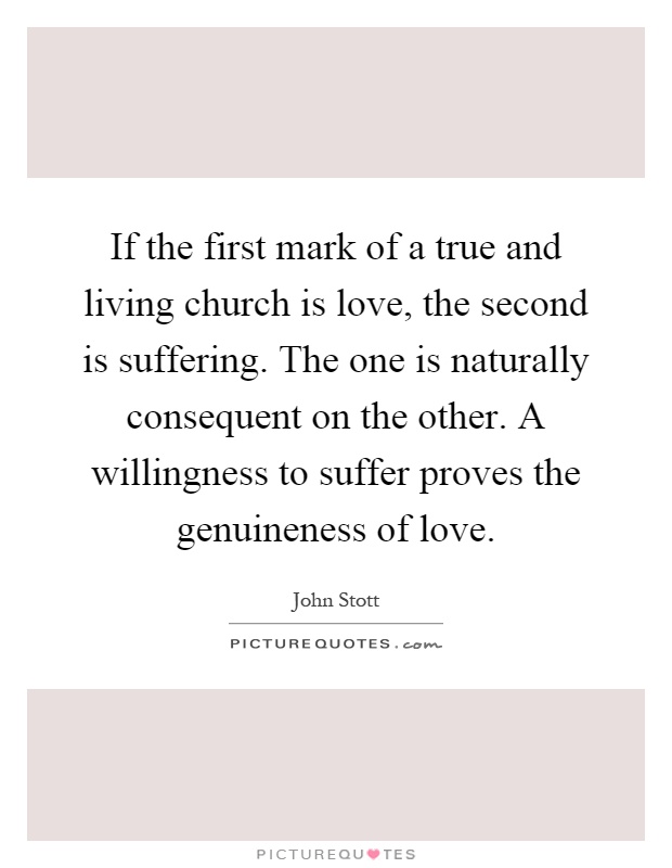 If the first mark of a true and living church is love, the second is suffering. The one is naturally consequent on the other. A willingness to suffer proves the genuineness of love Picture Quote #1