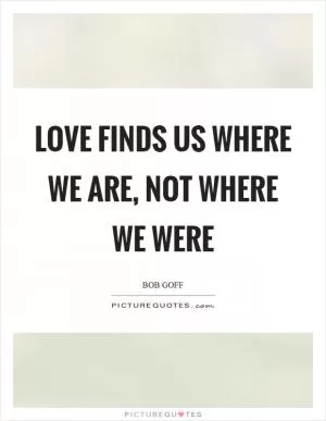 Love finds us where we are, not where we were Picture Quote #1